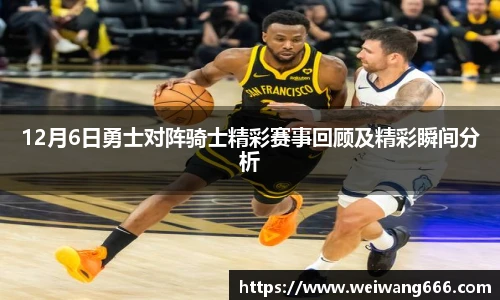12月6日勇士对阵骑士精彩赛事回顾及精彩瞬间分析