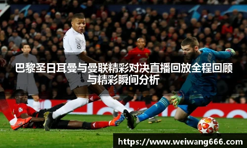 巴黎圣日耳曼与曼联精彩对决直播回放全程回顾与精彩瞬间分析