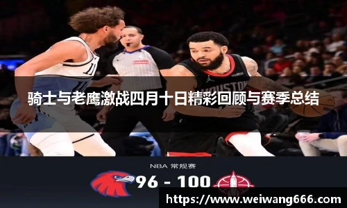 骑士与老鹰激战四月十日精彩回顾与赛季总结