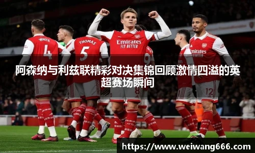 阿森纳与利兹联精彩对决集锦回顾激情四溢的英超赛场瞬间